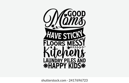 Good Moms Have Sticky Floors Messy Kitchens Laundry Piles And Happy Kids - Mother's Day T Shirt Design, Hand drawn vintage illustration with hand lettering and decoration elements, banner, flyer and m