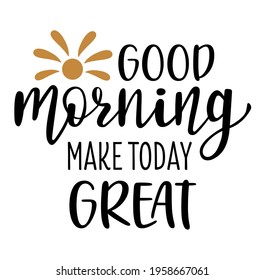 Good morning make today great hand drawn lettering logo icon. Vector phrases elements for kitchen, postcards, banners, posters, mug, scrapbooking, pillow case and other design.