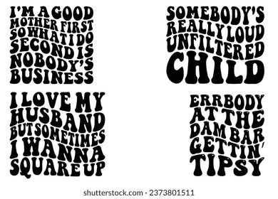  I'm a good mother First so what I do second is my business, Somebody's really loud unfiltered child, I Love My husband But Sometimes I Want Square Up, Err bod at the dam bar gettin’ tipsy retro wavy