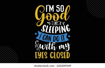 I’m So Good At Sleeping I Can Do It With My Eyes Closed - Mom T shirt Design, Modern calligraphy, Cut Files for Cricut Svg, Illustration for prints on bags, posters