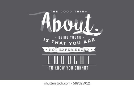 The good thing about being young is that you are not experienced enough to know you cannot possibly do the things you are doing. Youth quote