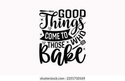 Good Things Come To Those Who Bake - Kitchen SVG Design, Kitchen Lettering Design, Vector File, Isolated On White Background, Prints On T-Shirts And Bags, Posters, Cards.