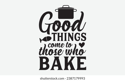 Good Things Come To Those Who Bake -Kitchen T-Shirt Design, Hand-Drawn Lettering Illustration, For Wall, Phrases, Poster, Hoodie, Templates, And Flyer, Cutting Machine.