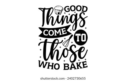 Good Things Come To Those Who Bake- Baking t- shirt design, Hand drawn lettering phrase for Cutting Machine, Silhouette Cameo, Cricut, Vector illustration Template, eps, Files for Cutting