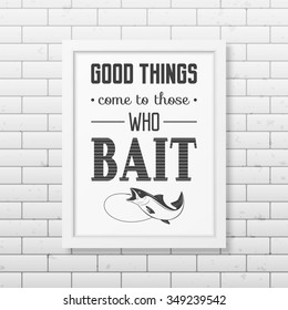 Good things come to those who bait  - Quote typographical Background in the realistic square white frame on the brick wall background. Vector EPS10 illustration. 