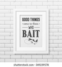 Good things come to those who bait  - Quote typographical Background in the realistic square white frame on the brick wall background. Vector EPS10 illustration. 