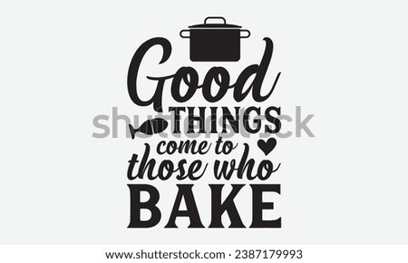 Good Things Come To Those Who Bake -Kitchen T-Shirt Design, Hand-Drawn Lettering Illustration, For Wall, Phrases, Poster, Hoodie, Templates, And Flyer, Cutting Machine.