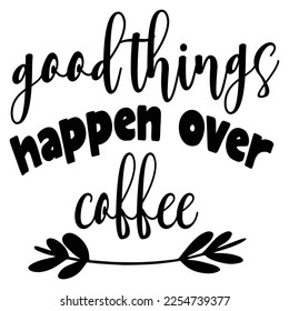 Good things happen over coffee Shirt print template, typography design for shirt, mug, iron, glass, sticker, hoodie, pillow, phone case, etc, perfect design of mothers day fathers day valentine day 