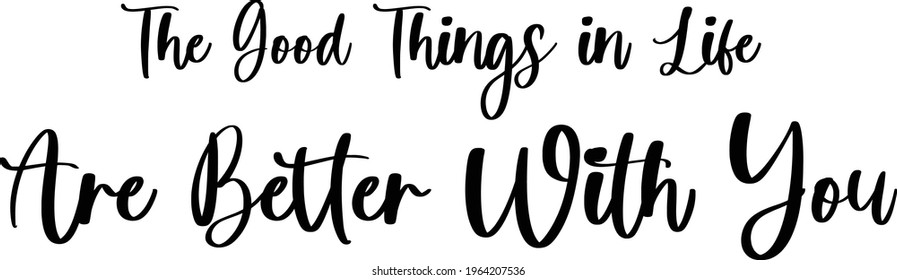 The Good Things In Life Are Better With You Beautiful Cursive Vector Text Phrase 