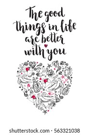 The good things in life are better with you. Background with calligraphy brush lettering and hand drawn elements. Template cards, poster for Valentine's Day. Romantic quote. Vector illustration.