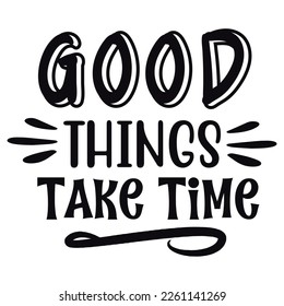 Good things take time Shirt print template,  typography design for shirt, mug, iron, glass, sticker, hoodie, pillow, phone case, etc, perfect design of mothers day fathers day valentine day Christmas 