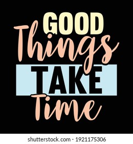 Good Things Take Time, Typography Vintage Text Style Design, Printing For T shirt, Banner, Poster Etc