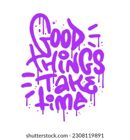 Good things take time - urban graffiti lettering quote. Grunge street art typography design vector illustration ready for print on t-shirt, apparel, poster and other uses.