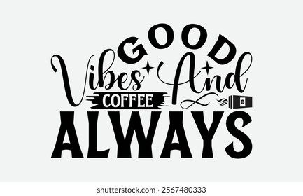 Good Vibes And Coffee Always - Coffee T-Shirt Design, Illustration Written Vector T Shirt Design, Bags, Posters, Cards, Isolated On White Background.