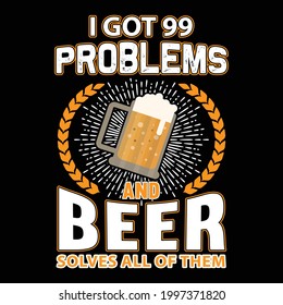 I Got 99 Problems And Beer Solves All Of Them t-shirt design