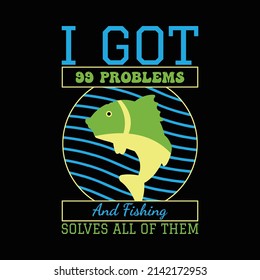 I Got 99 Problems And Fishing Solves All Of Them T Shirt Design And Vector Illustration. 