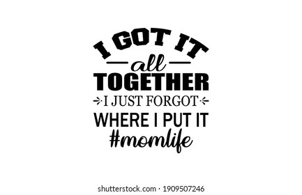 I Got It All Together I Just Forgot Where  - Mom Life Vector And Clip Art
