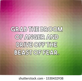 Grab the broom of anger and drive off the beast of fear