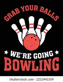 GRAB YOUR BALLS WE'RE GOING BOWLING