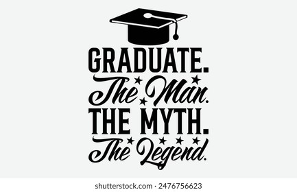 Graduate. The Man. The Myth. The Legend. - Graduation T-Shirt Designs, Conceptual Handwritten Phrase Calligraphic, Vector Illustration With Hand-Drawn Lettering, For Poster, Hoodie, Wall, Banner.