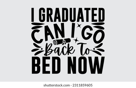 I Graduated Can I Go Back To Bed Now - Graduate T-Shirt Design, Motivational Inspirational SVG Quotes, Hand Drawn Vintage Illustration With Hand-Lettering And Decoration Elements.
