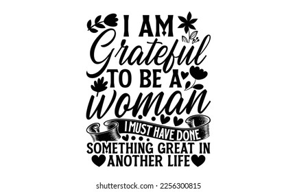 I Am Grateful To Be A Woman I Must Have Done Something Great In Another Life - Women's DayT-shirt Design, svg for Cutting Machine, Silhouette Cameo, Cricut, Illustration for prints on bags, posters, a