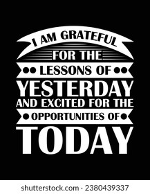 I AM GRATEFUL FOR THE LESSONS OF YESTERDAY AND EXCITED FOR THE OPPORTUNITIES OF TODAY. T-SHIRT DESIGN. PRINT TEMPLATE.TYPOGRAPHY VECTOR ILLUSTRATION.