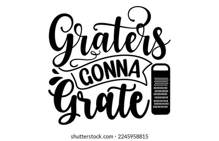 Graters gonna grate, cooking T shirt Design, Kitchen Sign, funny cooking Quotes, Hand drawn vintage illustration with hand-lettering and decoration elements, Cut Files for Cricut Svg and EPS 10