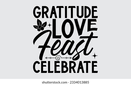 Gratitude Love Feast Celebrate - Thanksgiving svg typography t-shirt design, this illustration can be used as a print on Stickers, Templates, and bags, stationary or as a poster.
