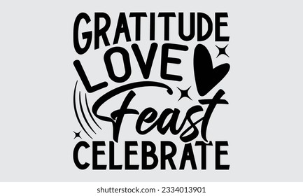 Gratitude Love Feast Celebrate - Thanksgiving svg typography t-shirt design, this illustration can be used as a print on Stickers, Templates, and bags, stationary or as a poster.
