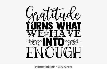 Gratitude turns what we have into enough - gratitude t shirts design, Hand drawn lettering phrase, Calligraphy t shirt design, Isolated on white background, svg Files for Cutting Cricut and Silhouette