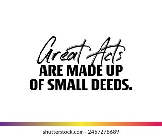 "Great Acts Are Made Up of Small Deeds". Inspirational and Motivational Quotes Vector. Suitable for Cutting Sticker, Poster, Vinyl, Decals, Card, T-Shirt, Mug and  Other.