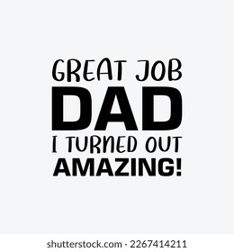 "Great Job Dad I Turned Out Amazing!" typography vector father's quote t-shirt design