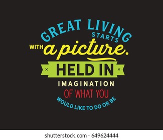 great living starts with a picture held in imagination of what you would like to do or be