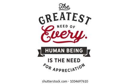 The greatest need of every human being is the need for appreciation.