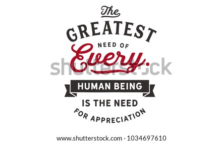 The greatest need of every human being is the need for appreciation.