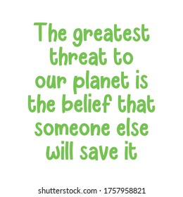 The greatest threat to our planet is the belief that someone else will save it. Best cool environmental quote.