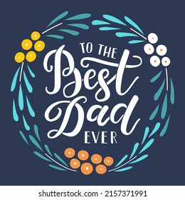 Greeting card with To the best Dad ever hand drawn lettering phrase. Floral wreath decoration. EPS 10 vector vintage style illustration