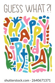 Greeting card with handwritten lettering text "Guess What?!" and  congratulation "Happy Birthday!" whose letters are included into colorful abstract composition of decorative graphic elements.