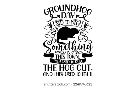 Groundhog Day Used To Mean Something In This Town. They Used To Pull The Hog Out, And They Used To Eat It - Groundhog Day svg quotes Design, Cutting Machine, Silhouette Cameo, Cricut, t-shirt, Hand 