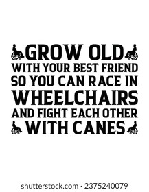 GROW OLD WITH YOUR BEST FRIEND SO YOU CAN RACE IN WHEELCHAIRS AND FIGHT EACH OTHER WITH CANES. T-SHIRT DESIGN. PRINT TEMPLATE.TYPOGRAPHY VECTOR ILLUSTRATION.