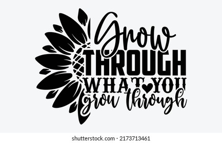 Grow through what you grow through - Sunflower t shirts design, Hand drawn lettering phrase, Calligraphy t shirt design, Isolated on white background, svg Files for Cutting Cricut and Silhouette, EPS 