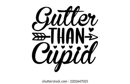 Gutter Than Cupid - Valentine's Day 2023 quotes svg design, Hand drawn vintage hand lettering, This illustration can be used as a print on t-shirts and bags, stationary or as a poster.