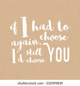 If I had to choose again, I'd still choose you -  Inspirational quote, brush calligraphy. Unique typography poster or apparel design. Vector design element for housewarming poster, t-shirt design