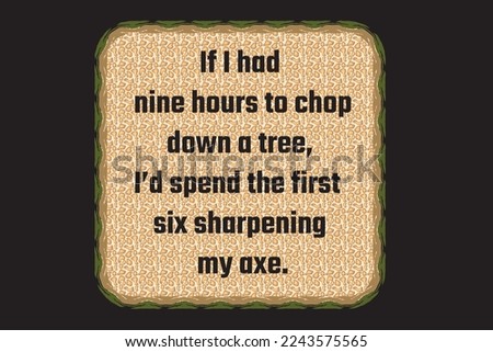 If I had nine hours to chop down a tree, I’d spend the first six sharpening my axe.