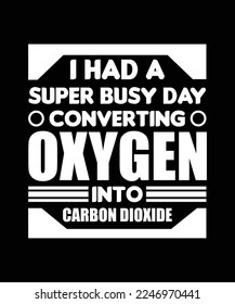 I HAD A SUPER BUSY DAY CONVERTING OXYGEN INTO CARBON DIOXIDE. T-SHIRT DESIGN. PRINT TEMPLATE. TYPOGRAPHY VECTOR ILLUSTRATION. 
