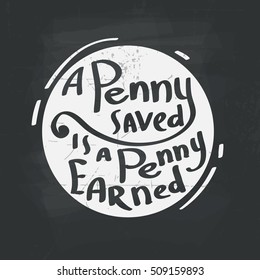 Hand draw inscription a penny saved is a penny earned. Proverb in calligraphic or typographic style. Vector lettering for prints, posters, invitation and greeting cards.