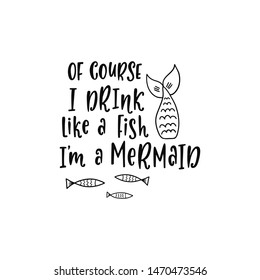 Hand drawing inspirational quote about summer - Of course I drink like a fish I'm a mermaid. Doodle tail and fishes for print, poster, t-shirt. Typography design. Sketch vector illustration isolated.