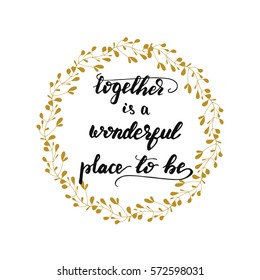 Hand drawn calligraphy phrase "Together is a wonderful place to be" and floral wreath. Vector illustration.