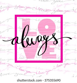 Hand drawn calligraphy Valentine love card. Always text quote poster and light background with pink love text rose frame and I love you words striped background. Handwritten lettering vector card.